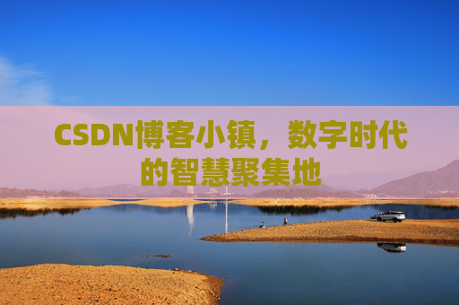 CSDN博客小镇,数字时代的智慧聚集地